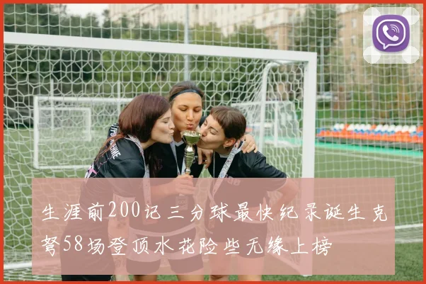 生涯前200记三分球最快纪录诞生克弩58场登顶水花险些无缘上榜