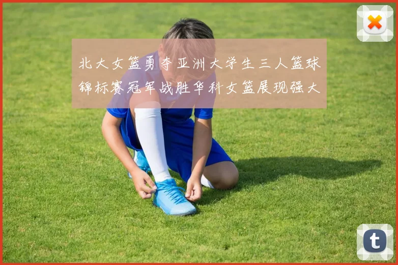 北大女篮勇夺亚洲大学生三人篮球锦标赛冠军战胜华科女篮展现强大实力