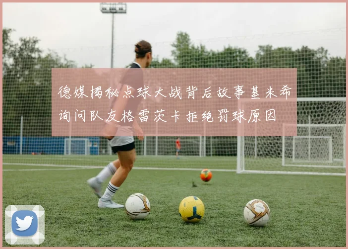 德媒揭秘点球大战背后故事基米希询问队友格雷茨卡拒绝罚球原因