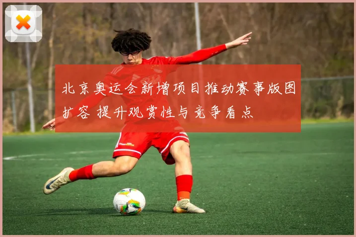 北京奥运会新增项目推动赛事版图扩容 提升观赏性与竞争看点