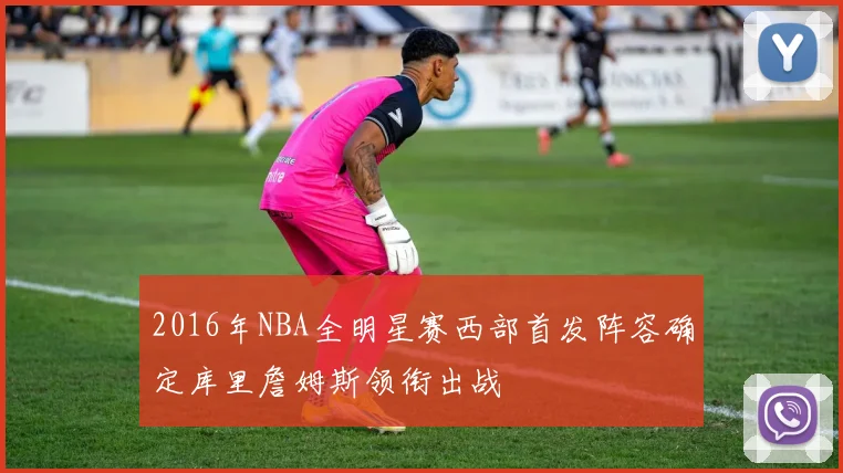 2016年NBA全明星赛西部首发阵容确定库里詹姆斯领衔出战