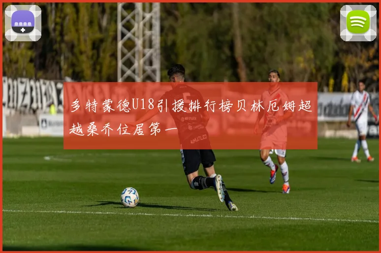 多特蒙德U18引援排行榜贝林厄姆超越桑乔位居第一