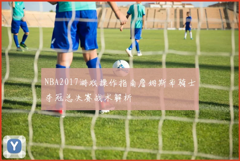 NBA2017游戏操作指南詹姆斯率骑士夺冠总决赛战术解析