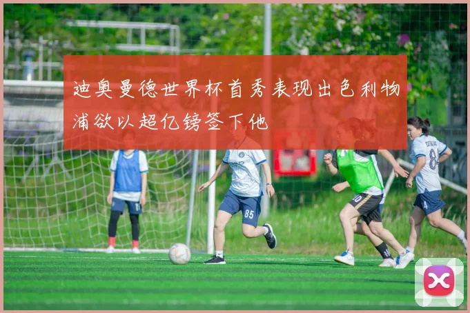 迪奥曼德世界杯首秀表现出色利物浦欲以超亿镑签下他